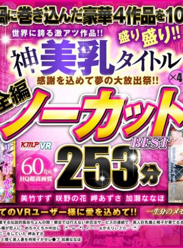 NAO（美竹すず）・咲野の花・岬あずさ❤【VR】感謝を込めて夢の大放出祭！！世界に誇る激アツ作品！！神美乳タイトル×4盛り盛り！！全編ノーカットBEST 253分｜主観 評価4.71
